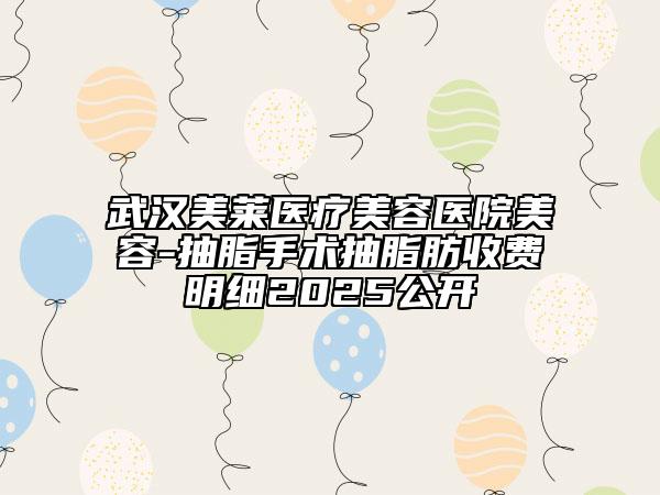 武漢美萊醫(yī)療美容醫(yī)院美容-抽脂手術(shù)抽脂肪收費(fèi)明細(xì)2025公開