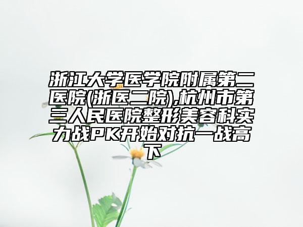 浙江大學醫(yī)學院附屬第二醫(yī)院(浙醫(yī)二院),杭州市第三人民醫(yī)院整形美容科實力戰(zhàn)PK開始對抗一戰(zhàn)高下