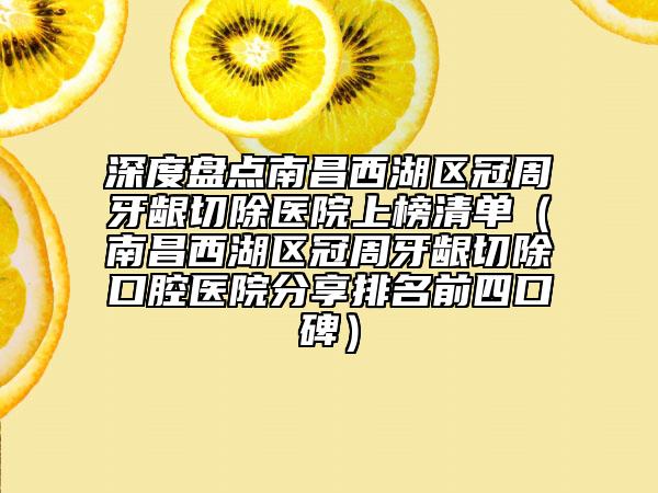 深度盤點(diǎn)南昌西湖區(qū)冠周牙齦切除醫(yī)院上榜清單（南昌西湖區(qū)冠周牙齦切除口腔醫(yī)院分享排名前四口碑）