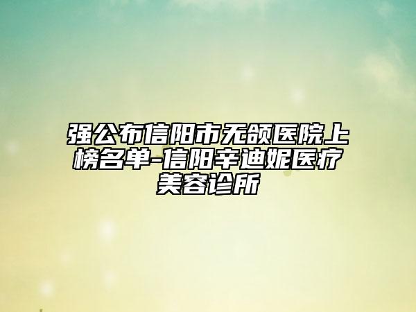 強(qiáng)公布信陽(yáng)市無(wú)頜醫(yī)院上榜名單-信陽(yáng)辛迪妮醫(yī)療美容診所