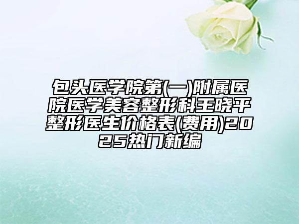 包頭醫(yī)學(xué)院第(一)附屬醫(yī)院醫(yī)學(xué)美容整形科王曉平整形醫(yī)生價(jià)格表(費(fèi)用)2025熱門(mén)新編
