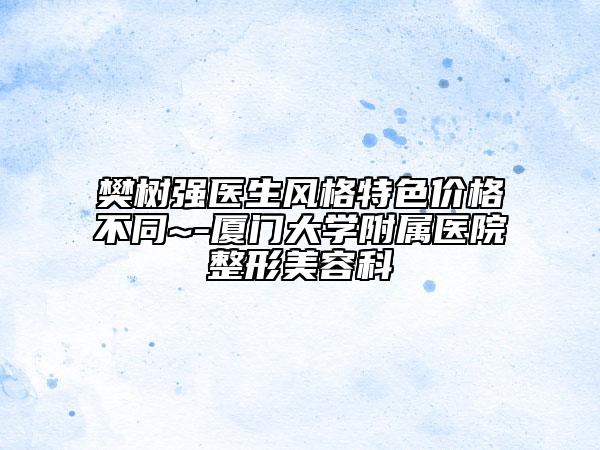 樊樹強(qiáng)醫(yī)生風(fēng)格特色價(jià)格不同~-廈門大學(xué)附屬醫(yī)院整形美容科