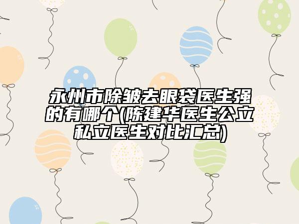 永州市除皺去眼袋醫(yī)生強(qiáng)的有哪個(gè)(陳建華醫(yī)生公立私立醫(yī)生對(duì)比匯總)