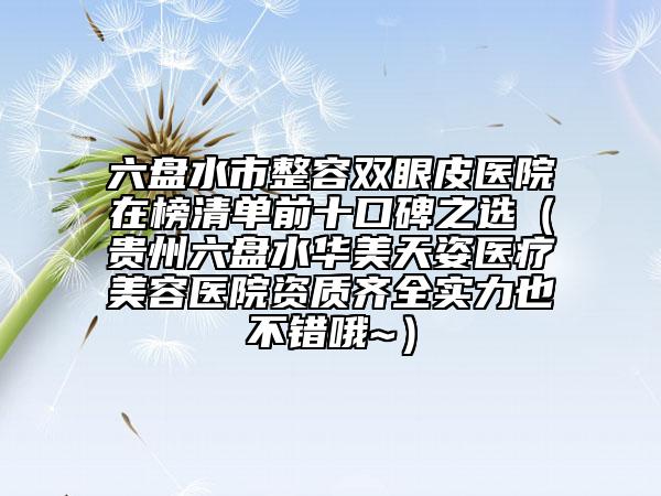 六盤水市整容雙眼皮醫(yī)院在榜清單前十口碑之選（貴州六盤水華美天姿醫(yī)療美容醫(yī)院資質齊全實力也不錯哦~）