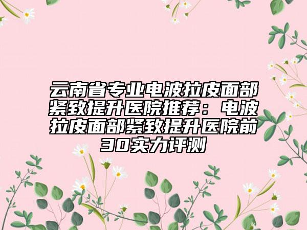 云南省專業(yè)電波拉皮面部緊致提升醫(yī)院推薦：電波拉皮面部緊致提升醫(yī)院前30實(shí)力評(píng)測(cè)