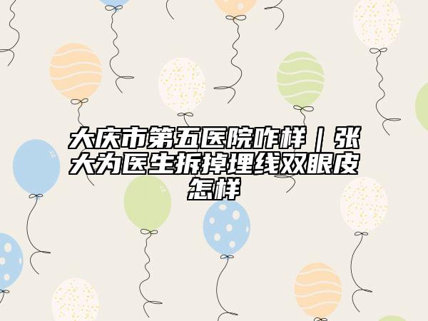 大慶市第五醫(yī)院咋樣｜張大為醫(yī)生拆掉埋線雙眼皮怎樣
