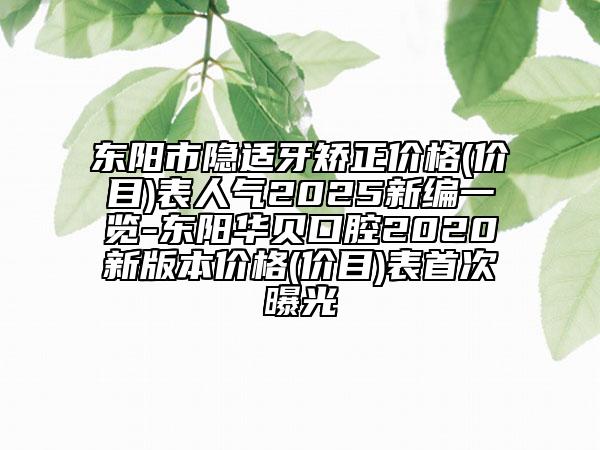 東陽市隱適牙矯正價格(價目)表人氣2025新編一覽-東陽華貝口腔2020新版本價格(價目)表首次曝光