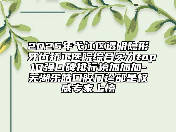 2025年弋江區(qū)透明隱形牙齒矯正醫(yī)院綜合實(shí)力top10強(qiáng)口碑排行榜加加加-蕪湖樂(lè)皓口腔門診部是權(quán)威專家上榜