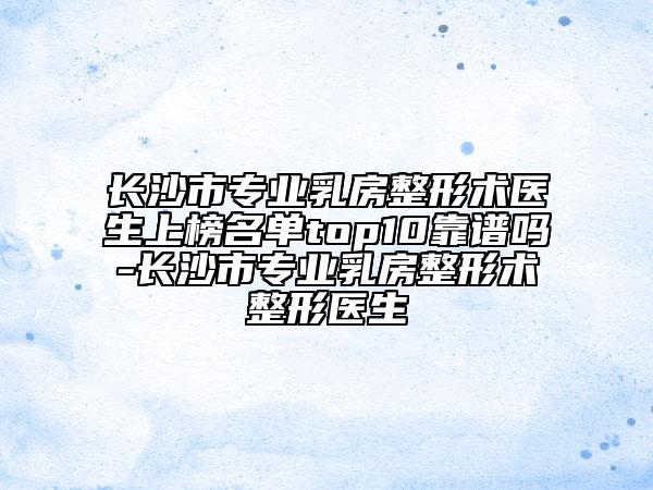 長沙市專業(yè)乳房整形術(shù)醫(yī)生上榜名單top10靠譜嗎-長沙市專業(yè)乳房整形術(shù)整形醫(yī)生