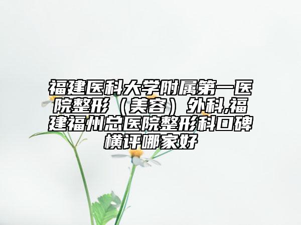 福建醫(yī)科大學(xué)附屬第一醫(yī)院整形（美容）外科,福建福州總醫(yī)院整形科口碑橫評哪家好