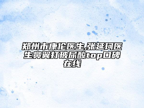 鄭州市康倫醫(yī)生,張延珂醫(yī)生鼻翼打玻尿酸t(yī)op口碑在線