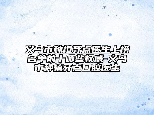 義烏市種植牙點醫(yī)生上榜名單前十哪些權(quán)威-義烏市種植牙點口腔醫(yī)生