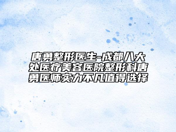 唐勇整形醫(yī)生-成都八大處醫(yī)療美容醫(yī)院整形科唐勇醫(yī)師實力不凡值得選擇