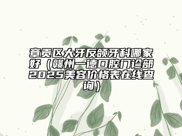 章貢區(qū)大牙反頜牙科哪家好（贛州一德口腔門診部2025美容價格表在線查詢）