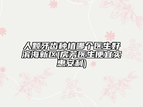 人顆牙齒種植哪個(gè)醫(yī)生好濱海新區(qū)(房芳醫(yī)生便宜實(shí)惠安利)