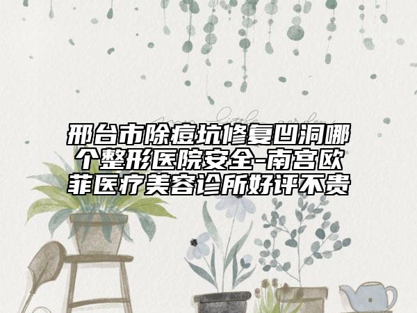 邢臺市除痘坑修復(fù)凹洞哪個(gè)整形醫(yī)院安全-南宮歐菲醫(yī)療美容診所好評不貴