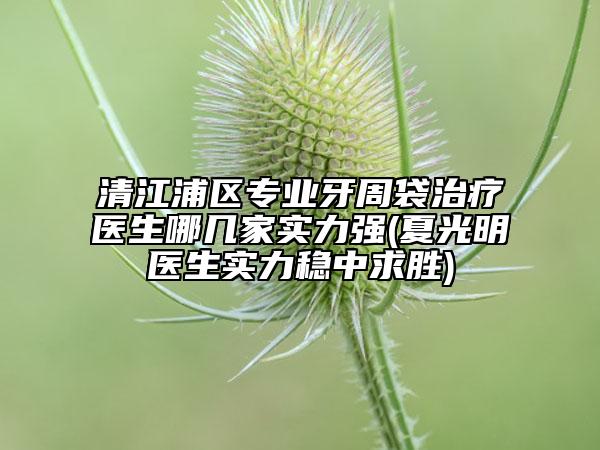 清江浦區(qū)專業(yè)牙周袋治療醫(yī)生哪幾家實力強(qiáng)(夏光明醫(yī)生實力穩(wěn)中求勝)