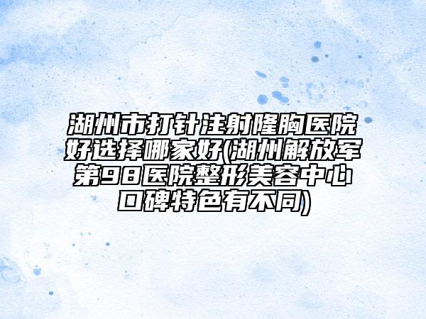 湖州市打針注射隆胸醫(yī)院好選擇哪家好(湖州解放軍第98醫(yī)院整形美容中心口碑特色有不同)