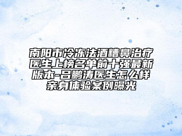 南陽(yáng)市冷凍法酒糟鼻治療醫(yī)生上榜名單前十強(qiáng)最新版本-呂鵬濤醫(yī)生怎么樣親身體驗(yàn)案例曝光