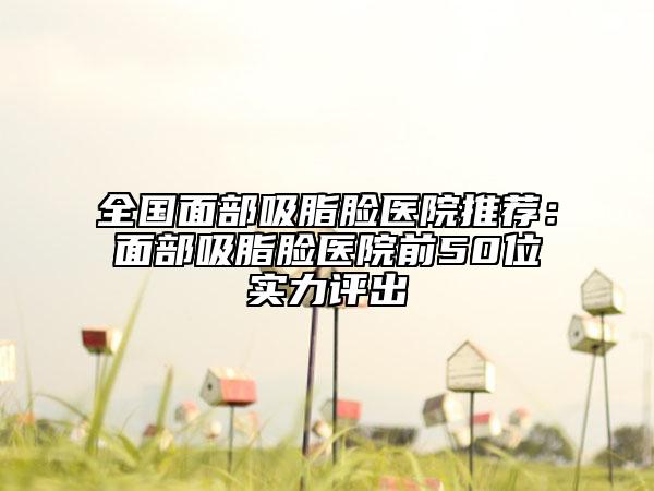 全國面部吸脂臉醫(yī)院推薦:面部吸脂臉醫(yī)院前50位實(shí)力評出