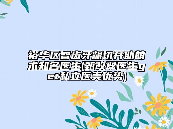 裕華區(qū)智齒牙齦切開助萌術(shù)知名醫(yī)生(甄改翠醫(yī)生get私立醫(yī)美優(yōu)勢(shì))