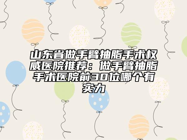 山東省做手臂抽脂手術(shù)權(quán)威醫(yī)院推薦：做手臂抽脂手術(shù)醫(yī)院前30位哪個(gè)有實(shí)力