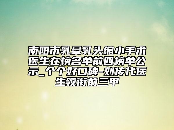 南陽市乳暈乳頭縮小手術(shù)醫(yī)生在榜名單前四榜單公示_個個好口碑-劉傳代醫(yī)生領(lǐng)銜前三甲