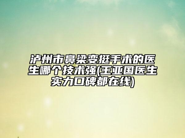 瀘州市鼻梁變挺手術的醫(yī)生哪個技術強(王亞國醫(yī)生實力口碑都在線)