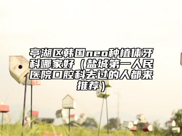 亭湖區(qū)韓國neo種植體牙科哪家好(鹽城第一人民醫(yī)院口腔科去過的人都來推薦)