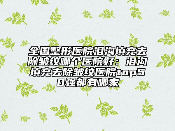 全國整形醫(yī)院淚溝填充去除皺紋哪個醫(yī)院好：淚溝填充去除皺紋醫(yī)院top50強(qiáng)都有哪家