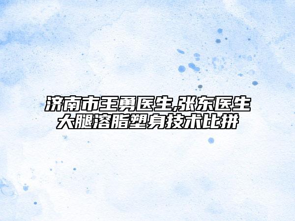 濟(jì)南市王勇醫(yī)生,張東醫(yī)生大腿溶脂塑身技術(shù)比拼