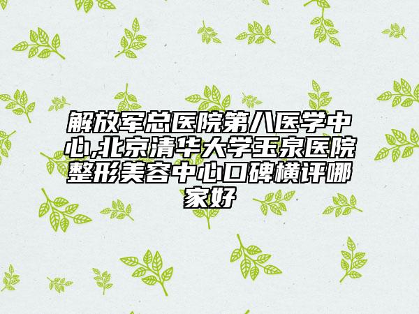 解放軍總醫(yī)院第八醫(yī)學(xué)中心,北京清華大學(xué)玉泉醫(yī)院整形美容中心口碑橫評(píng)哪家好
