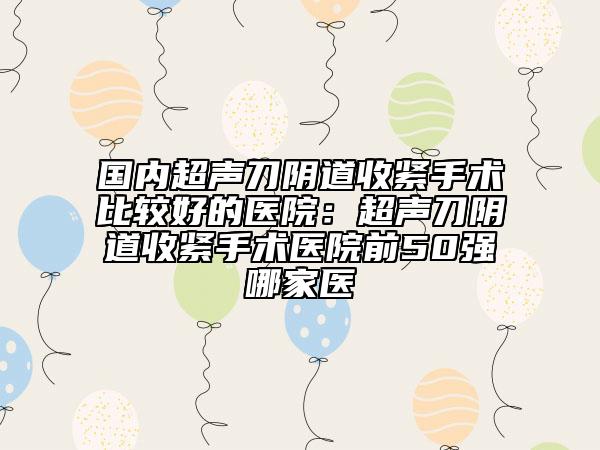 國內(nèi)超聲刀陰道收緊手術(shù)比較好的醫(yī)院：超聲刀陰道收緊手術(shù)醫(yī)院前50強哪家醫(yī)