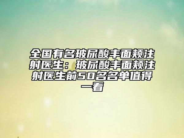 全國(guó)有名玻尿酸豐面頰注射醫(yī)生：玻尿酸豐面頰注射醫(yī)生前50名名單值得一看