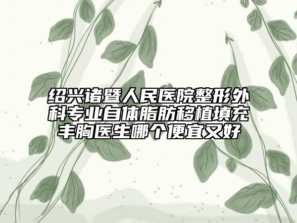 紹興諸暨人民醫(yī)院整形外科專業(yè)自體脂肪移植填充豐胸醫(yī)生哪個便宜又好