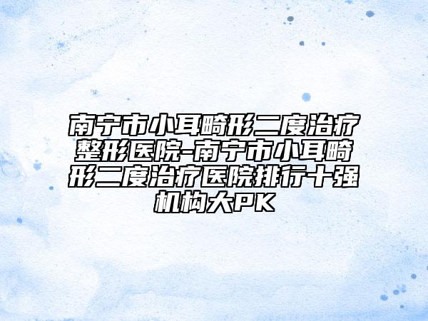 南寧市小耳畸形二度治療整形醫(yī)院-南寧市小耳畸形二度治療醫(yī)院排行十強(qiáng)機(jī)構(gòu)大PK