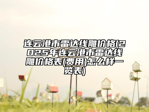 連云港市雷達(dá)線雕價(jià)格(2025年連云港市雷達(dá)線雕價(jià)格表(費(fèi)用)怎么樣一覽表)