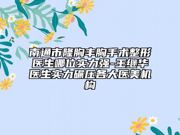 南通市隆胸豐胸手術(shù)整形醫(yī)生哪位實(shí)力強(qiáng)-王繼華醫(yī)生實(shí)力碾壓各大醫(yī)美機(jī)構(gòu)
