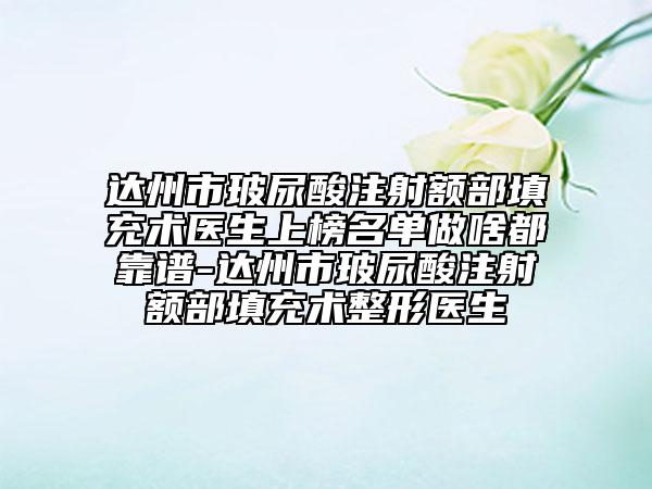 達州市玻尿酸注射額部填充術(shù)醫(yī)生上榜名單做啥都靠譜-達州市玻尿酸注射額部填充術(shù)整形醫(yī)生