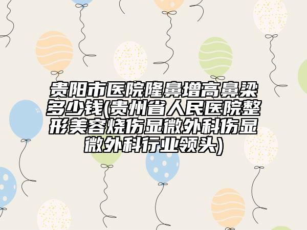 貴陽市醫(yī)院隆鼻增高鼻梁多少錢(貴州省人民醫(yī)院整形美容燒傷顯微外科傷顯微外科行業(yè)領(lǐng)頭)