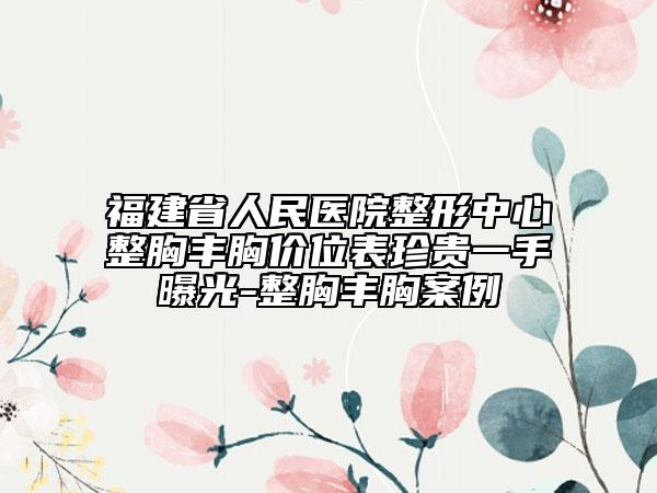 福建省人民醫(yī)院整形中心整胸豐胸價(jià)位表珍貴一手曝光-整胸豐胸案例
