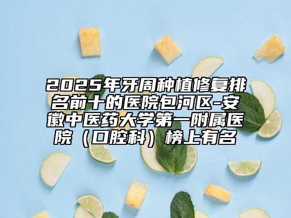 2025年牙周種植修復(fù)排名前十的醫(yī)院包河區(qū)-安徽中醫(yī)藥大學(xué)第一附屬醫(yī)院（口腔科）榜上有名