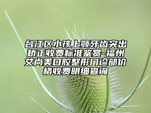 臺(tái)江區(qū)小孩上顎牙齒突出矯正收費(fèi)標(biāo)準(zhǔn)鑒賞-福州艾尚美口腔整形門診部價(jià)格收費(fèi)明細(xì)查詢