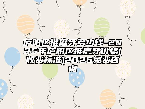 廬陽區(qū)推磨牙多少錢-2025年廬陽區(qū)推磨牙價格(收費標(biāo)準(zhǔn))2026免費咨詢