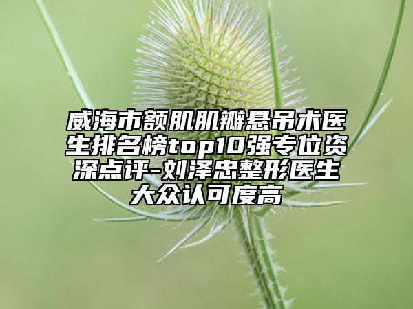 威海市額肌肌瓣懸吊術(shù)醫(yī)生排名榜top10強(qiáng)專位資深點評-劉澤忠整形醫(yī)生大眾認(rèn)可度高