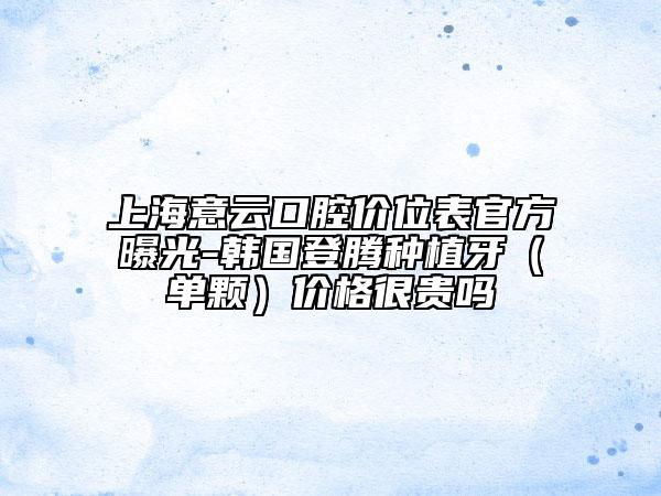 上海意云口腔價(jià)位表官方曝光-韓國(guó)登騰種植牙(單顆)價(jià)格很貴嗎