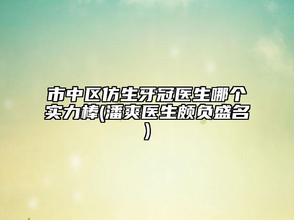 市中區(qū)仿生牙冠醫(yī)生哪個(gè)實(shí)力棒(潘爽醫(yī)生頗負(fù)盛名)