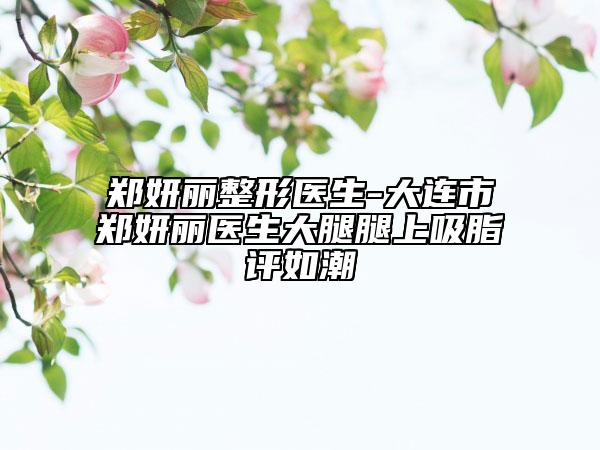 鄭妍麗整形醫(yī)生-大連市鄭妍麗醫(yī)生大腿腿上吸脂評(píng)如潮