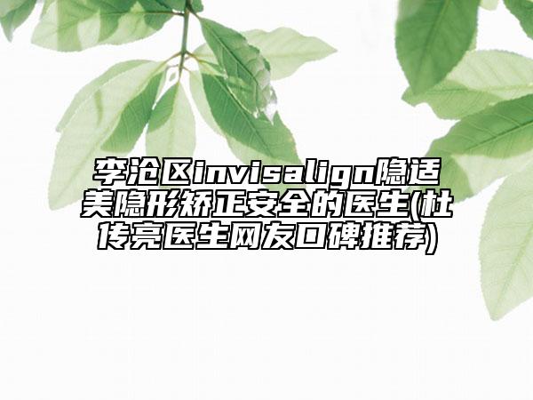 李滄區(qū)invisalign隱適美隱形矯正安全的醫(yī)生(杜傳亮醫(yī)生網(wǎng)友口碑推薦)