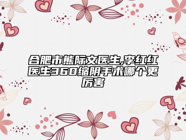 合肥市熊際文醫(yī)生,李紅紅醫(yī)生360縮陰手術(shù)哪個(gè)更厲害